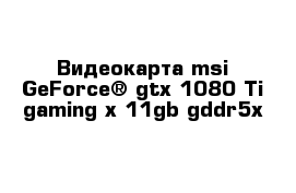 Видеокарта msi GeForce® gtx 1080 Ti gaming x 11gb gddr5x 